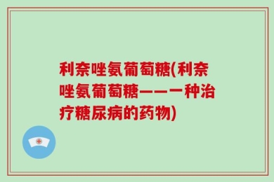 利奈唑氨葡萄糖(利奈唑氨葡萄糖——一种治疗糖尿病的药物)