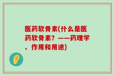 医药软骨素(什么是医药软骨素？——药理学、作用和用途)