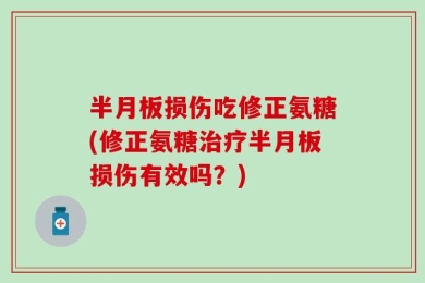 半月板损伤吃修正氨糖(修正氨糖治疗半月板损伤有效吗？)