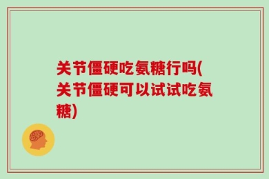 关节僵硬吃氨糖行吗(关节僵硬可以试试吃氨糖)