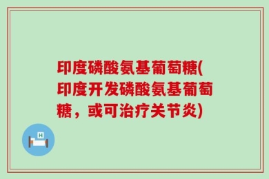 印度磷酸氨基葡萄糖(印度开发磷酸氨基葡萄糖，或可治疗关节炎)