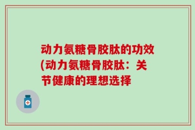 动力氨糖骨胶肽的功效(动力氨糖骨胶肽：关节健康的理想选择