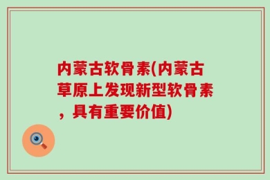 内蒙古软骨素(内蒙古草原上发现新型软骨素，具有重要价值)