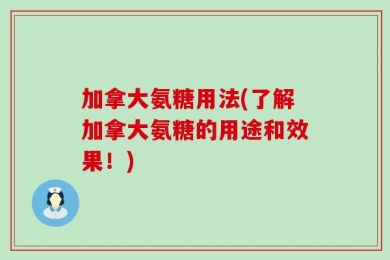 加拿大氨糖用法(了解加拿大氨糖的用途和效果！)