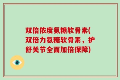 双倍侬度氨糖软骨素(双倍力氨糖软骨素，护舒关节全面加倍保障)
