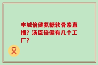 丰城倍健氨糖软骨素直播？汤臣倍健有几个工厂？