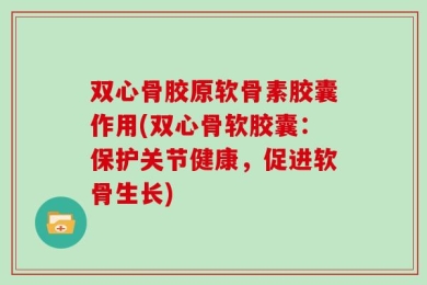 双心骨胶原软骨素胶囊作用(双心骨软胶囊：保护关节健康，促进软骨生长)