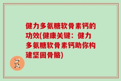 健力多氨糖软骨素钙的功效(健康关键：健力多氨糖软骨素钙助你构建坚固骨骼)