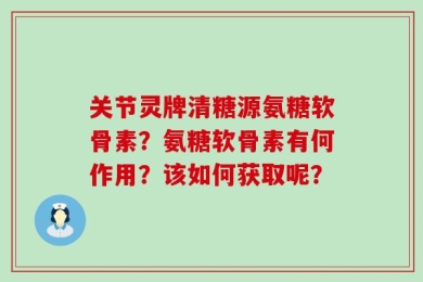 关节灵牌清糖源氨糖软骨素？氨糖软骨素有何作用？该如何获取呢？