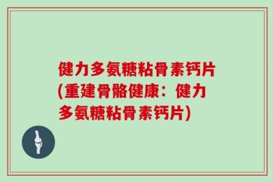 健力多氨糖粘骨素钙片(重建骨骼健康：健力多氨糖粘骨素钙片)