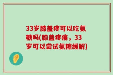33岁膝盖疼可以吃氨糖吗(膝盖疼痛，33岁可以尝试氨糖缓解)