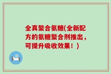全真螯合氨糖(全新配方的氨糖螯合剂推出，可提升吸收效果！)