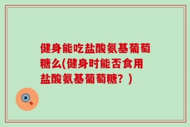 健身能吃盐酸氨基葡萄糖么(健身时能否食用盐酸氨基葡萄糖？)