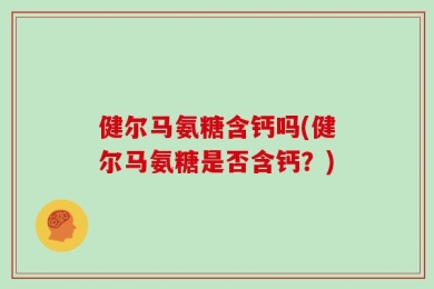 健尔马氨糖含钙吗(健尔马氨糖是否含钙？)