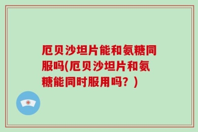 厄贝沙坦片能和氨糖同服吗(厄贝沙坦片和氨糖能同时服用吗？)