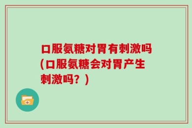 口服氨糖对胃有刺激吗(口服氨糖会对胃产生刺激吗？)
