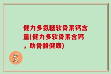 健力多氨糖软骨素钙含量(健力多软骨素含钙，助骨骼健康)