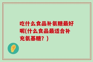吃什么食品补氨糖最好呢(什么食品最适合补充氨基糖？)