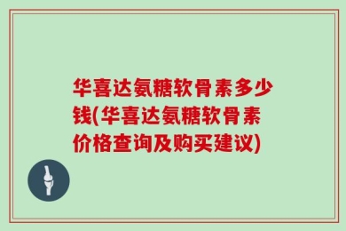 华喜达氨糖软骨素多少钱(华喜达氨糖软骨素价格查询及购买建议)