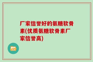 厂家信誉好的氨糖软骨素(优质氨糖软骨素厂家信誉高)