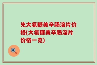 先大氨糖美辛肠溶片价格(大氨糖美辛肠溶片价格一览)