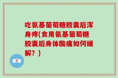 吃氨基葡萄糖胶囊后浑身疼(食用氨基葡萄糖胶囊后身体酸痛如何缓解？)