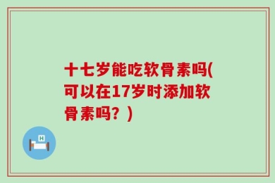 十七岁能吃软骨素吗(可以在17岁时添加软骨素吗？)