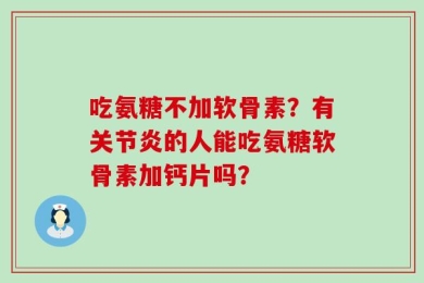 吃氨糖不加软骨素？有关节炎的人能吃氨糖软骨素加钙片吗？