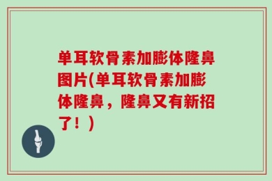 单耳软骨素加膨体隆鼻图片(单耳软骨素加膨体隆鼻，隆鼻又有新招了！)