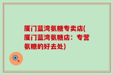 厦门蓝湾氨糖专卖店(厦门蓝湾氨糖店：专营氨糖的好去处)