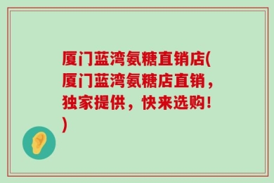 厦门蓝湾氨糖直销店(厦门蓝湾氨糖店直销，独家提供，快来选购！)