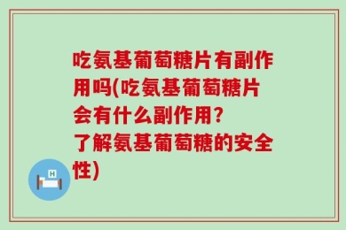 吃氨基葡萄糖片有副作用吗(吃氨基葡萄糖片会有什么副作用？  了解氨基葡萄糖的安全性)