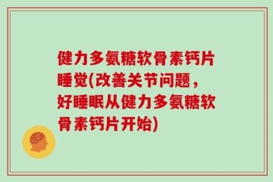 健力多氨糖软骨素钙片睡觉(改善关节问题，好睡眠从健力多氨糖软骨素钙片开始)
