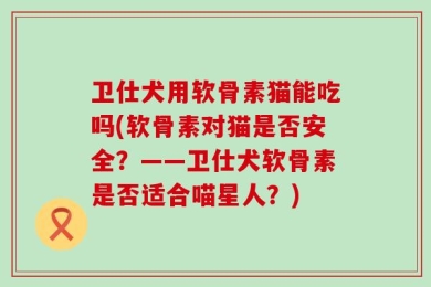 卫仕犬用软骨素猫能吃吗(软骨素对猫是否安全？——卫仕犬软骨素是否适合喵星人？)