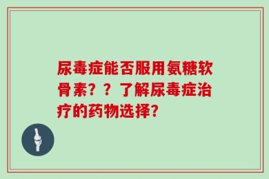 尿毒症能否服用氨糖软骨素？？了解尿毒症治疗的药物选择？