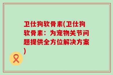 卫仕狗软骨素(卫仕狗软骨素：为宠物关节问题提供全方位解决方案)