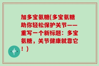 加多宝氨糖(多宝氨糖助你轻松保护关节——重写一个新标题：多宝氨糖，关节健康就靠它！)