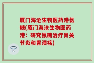 厦门海沧生物医药港氨糖(厦门海沧生物医药港：研究氨糖治疗骨关节炎和胃溃疡)
