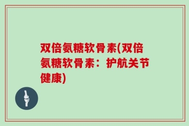 双倍氨糖软骨素(双倍氨糖软骨素：护航关节健康)