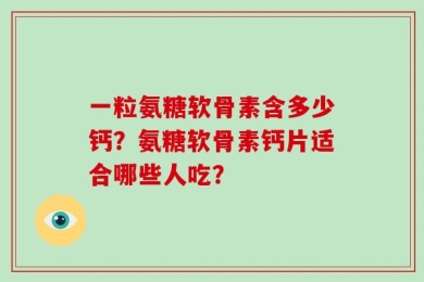 一粒氨糖软骨素含多少钙？氨糖软骨素钙片适合哪些人吃？