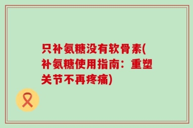 只补氨糖没有软骨素(补氨糖使用指南：重塑关节不再疼痛)