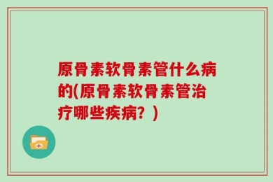 原骨素软骨素管什么病的(原骨素软骨素管治疗哪些疾病？)