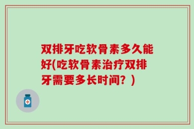 双排牙吃软骨素多久能好(吃软骨素治疗双排牙需要多长时间？)