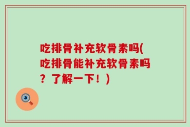 吃排骨补充软骨素吗(吃排骨能补充软骨素吗？了解一下！)