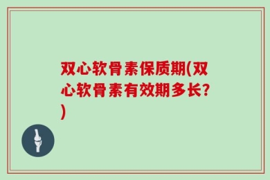 双心软骨素保质期(双心软骨素有效期多长？)