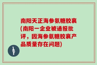 南阳天正海参氨糖胶襄(南阳一企业被通报批评，因海参氨糖胶襄产品质量存在问题)