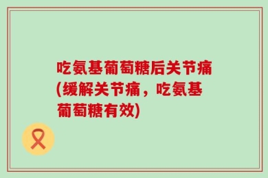 吃氨基葡萄糖后关节痛(缓解关节痛，吃氨基葡萄糖有效)