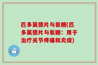匹多莫德片与氨糖(匹多莫德片与氨糖：用于治疗关节疼痛和炎症)