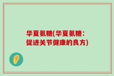 华夏氨糖(华夏氨糖：促进关节健康的良方)