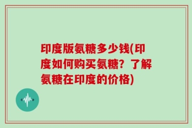 印度版氨糖多少钱(印度如何购买氨糖？了解氨糖在印度的价格)